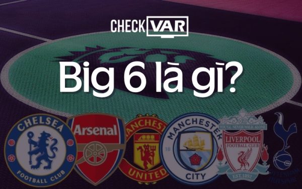 Big 6 là gì? Sức ảnh hưởng của nhóm các đội bóng hàng đầu tại Ngoại hạng Anh