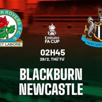 Nhận định Blackburn Rovers vs Newcastle United (02h45 ngày 28/2/2024) - Cúp FA